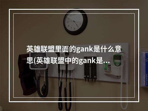 英雄联盟里面的gank是什么意思(英雄联盟中的gank是什么意思游戏术语解答 英雄联盟手游 机游 )