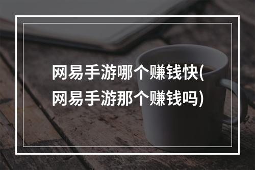 网易手游哪个赚钱快(网易手游那个赚钱吗)