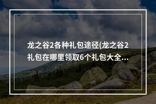 龙之谷2各种礼包途径(龙之谷2礼包在哪里领取6个礼包大全)