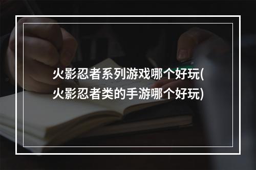 火影忍者系列游戏哪个好玩(火影忍者类的手游哪个好玩)