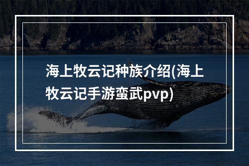 海上牧云记种族介绍(海上牧云记手游蛮武pvp)