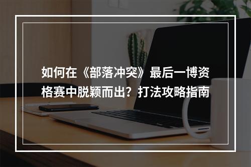 如何在《部落冲突》最后一博资格赛中脱颖而出？打法攻略指南