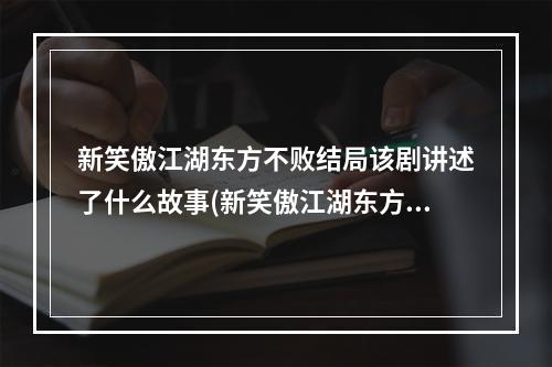 新笑傲江湖东方不败结局该剧讲述了什么故事(新笑傲江湖东方不败)