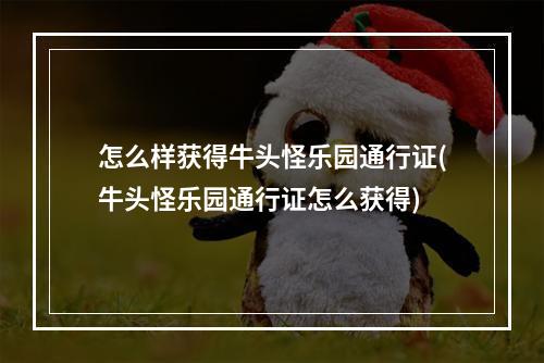 怎么样获得牛头怪乐园通行证(牛头怪乐园通行证怎么获得)