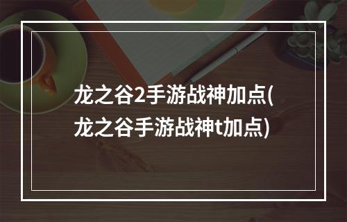 龙之谷2手游战神加点(龙之谷手游战神t加点)