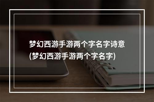 梦幻西游手游两个字名字诗意(梦幻西游手游两个字名字)