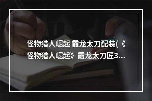 怪物猎人崛起 霞龙太刀配装(《怪物猎人崛起》霞龙太刀匠3配装推荐)