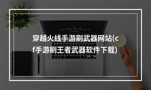 穿越火线手游刷武器网站(cf手游刷王者武器软件下载)