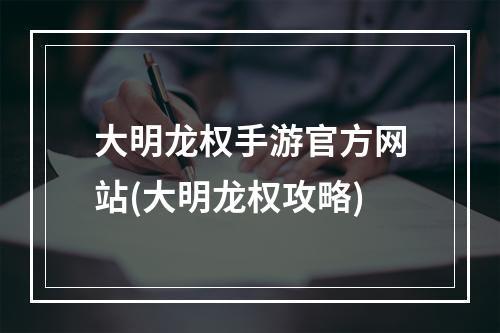 大明龙权手游官方网站(大明龙权攻略)