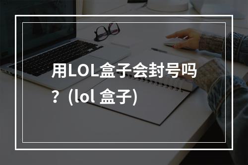 用LOL盒子会封号吗？(lol 盒子)