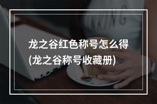 龙之谷红色称号怎么得(龙之谷称号收藏册)