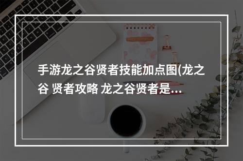 手游龙之谷贤者技能加点图(龙之谷 贤者攻略 龙之谷贤者是什么)