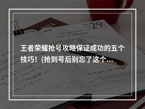 王者荣耀抢号攻略保证成功的五个技巧！(抢到号后别忘了这个重要步骤)