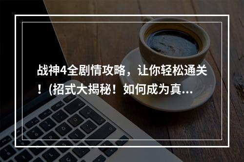 战神4全剧情攻略，让你轻松通关！(招式大揭秘！如何成为真正的战神)