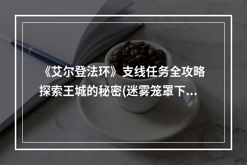 《艾尔登法环》支线任务全攻略 探索王城的秘密(迷雾笼罩下的王城 《艾尔登法环》全支线流程详解)