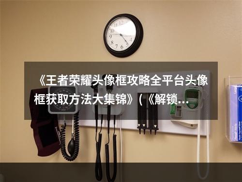 《王者荣耀头像框攻略全平台头像框获取方法大集锦》(《解锁头像框技巧多多，让你的王者个性十足》)