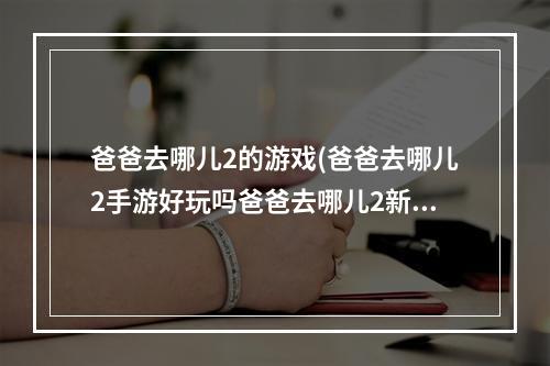 爸爸去哪儿2的游戏(爸爸去哪儿2手游好玩吗爸爸去哪儿2新手攻略)