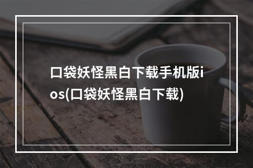 口袋妖怪黑白下载手机版ios(口袋妖怪黑白下载)