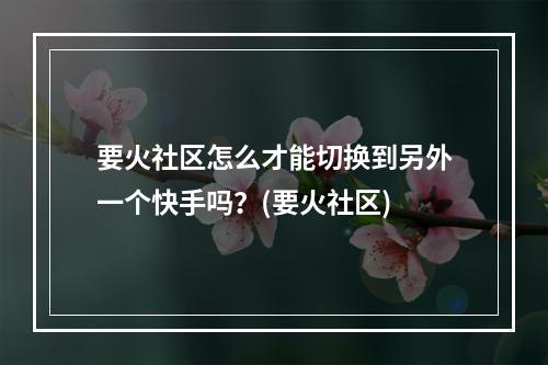 要火社区怎么才能切换到另外一个快手吗？(要火社区)