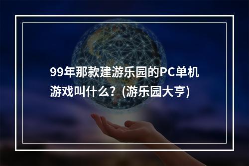 99年那款建游乐园的PC单机游戏叫什么？(游乐园大亨)