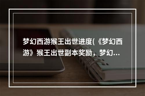 梦幻西游猴王出世进度(《梦幻西游》猴王出世副本奖励，梦幻西游幻境副本任务)