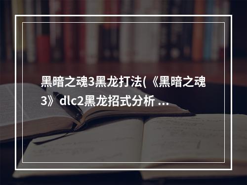 黑暗之魂3黑龙打法(《黑暗之魂3》dlc2黑龙招式分析 )