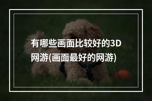 有哪些画面比较好的3D网游(画面最好的网游)