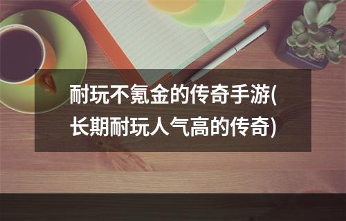 耐玩不氪金的传奇手游(长期耐玩人气高的传奇)