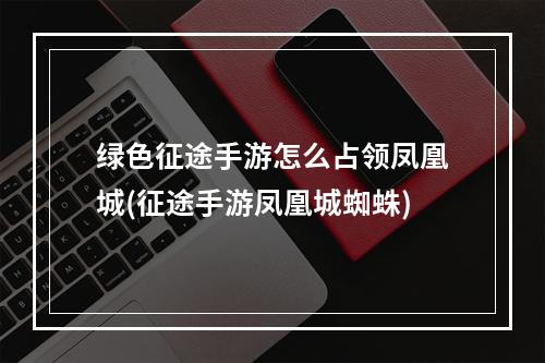 绿色征途手游怎么占领凤凰城(征途手游凤凰城蜘蛛)