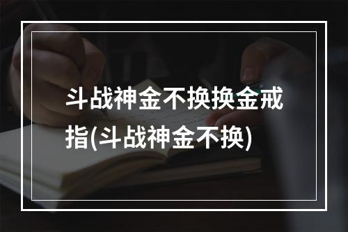 斗战神金不换换金戒指(斗战神金不换)