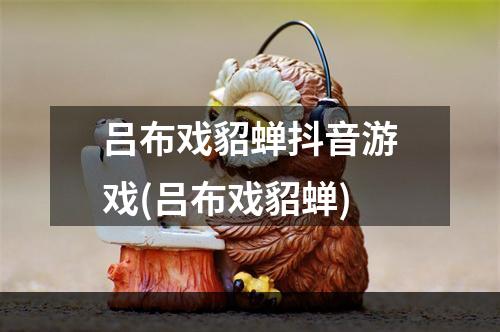 吕布戏貂蝉抖音游戏(吕布戏貂蝉)