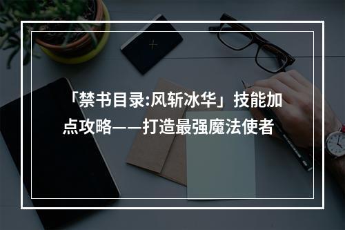 「禁书目录:风斩冰华」技能加点攻略——打造最强魔法使者