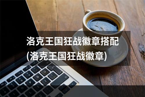 洛克王国狂战徽章搭配(洛克王国狂战徽章)