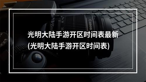 光明大陆手游开区时间表最新(光明大陆手游开区时间表)