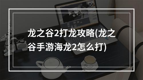 龙之谷2打龙攻略(龙之谷手游海龙2怎么打)