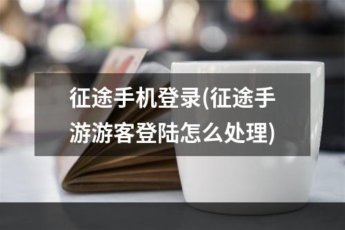 征途手机登录(征途手游游客登陆怎么处理)