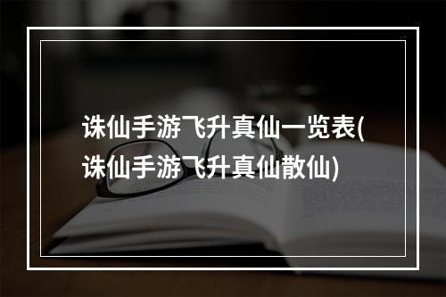 诛仙手游飞升真仙一览表(诛仙手游飞升真仙散仙)