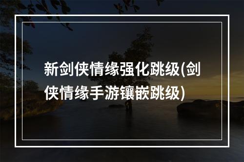 新剑侠情缘强化跳级(剑侠情缘手游镶嵌跳级)