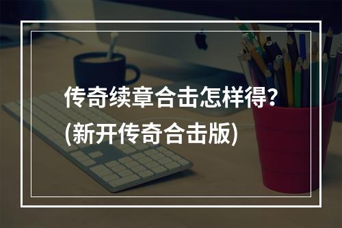 传奇续章合击怎样得？(新开传奇合击版)