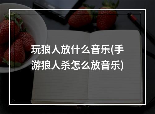 玩狼人放什么音乐(手游狼人杀怎么放音乐)