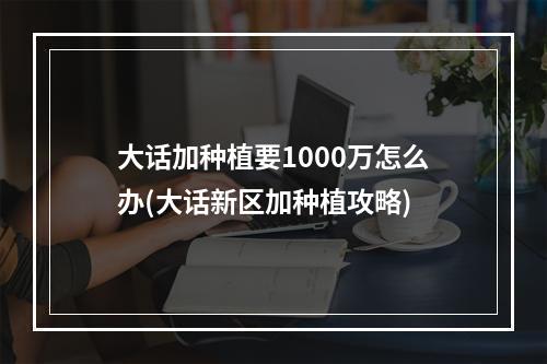 大话加种植要1000万怎么办(大话新区加种植攻略)