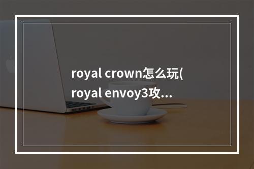 royal crown怎么玩(royal envoy3攻略)