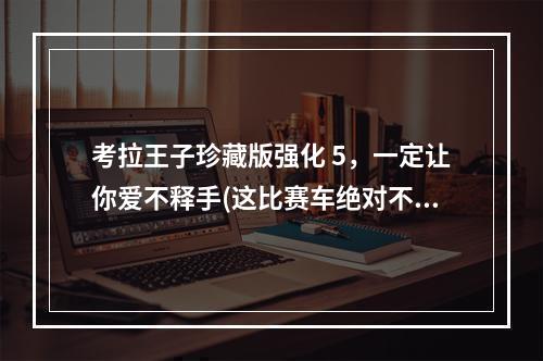 考拉王子珍藏版强化 5，一定让你爱不释手(这比赛车绝对不能错过珍藏版考拉王子五级强化)