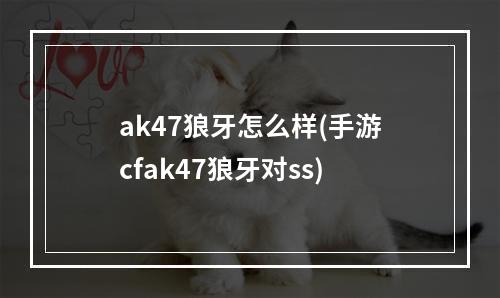 ak47狼牙怎么样(手游cfak47狼牙对ss)