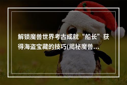 解锁魔兽世界考古成就“船长”获得海盗宝藏的技巧(揭秘魔兽世界考古奖励珍稀宠物、宝石、装备一网打尽)