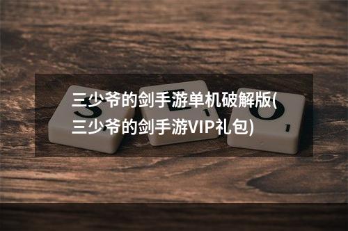 三少爷的剑手游单机破解版(三少爷的剑手游VIP礼包)