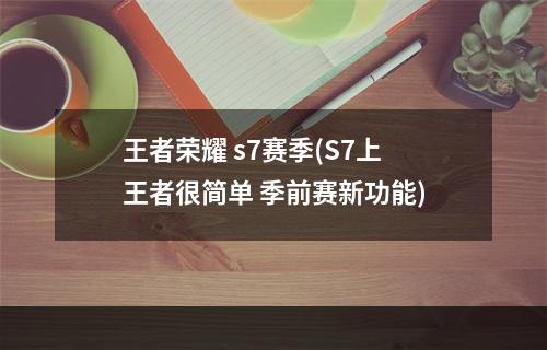 王者荣耀 s7赛季(S7上王者很简单 季前赛新功能)