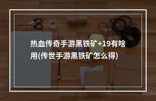 热血传奇手游黑铁矿+19有啥用(传世手游黑铁矿怎么得)