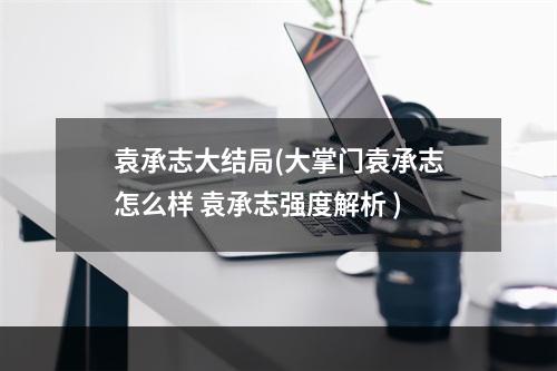 袁承志大结局(大掌门袁承志怎么样 袁承志强度解析 )