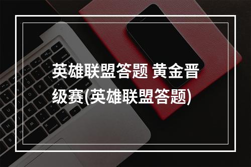 英雄联盟答题 黄金晋级赛(英雄联盟答题)